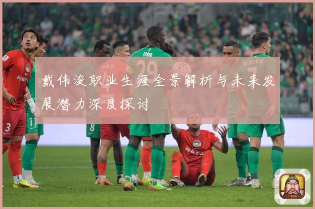 戴伟浚职业生涯全景解析与未来发展潜力深度探讨