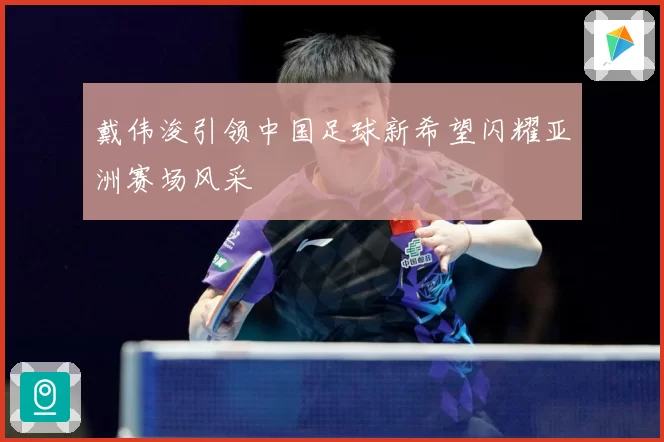 戴伟浚引领中国足球新希望闪耀亚洲赛场风采